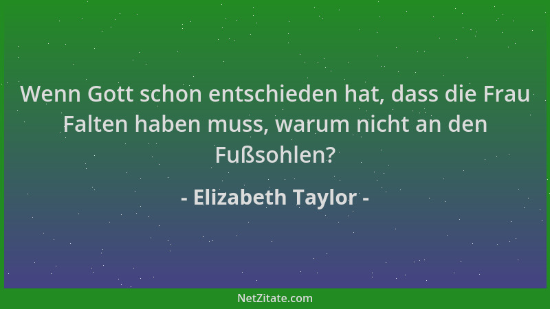 Elizabeth Taylor - Wenn Gott schon entschieden hat, dass die Frau Falten haben muss, warum nicht an den Fußsohlen?...