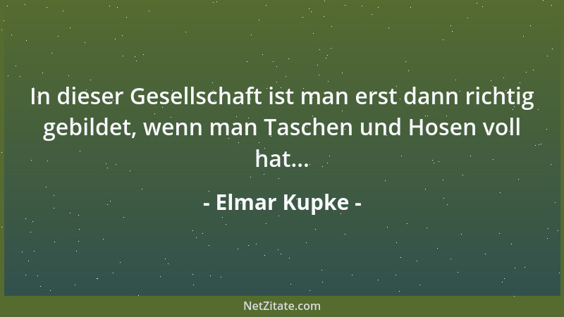 Elmar Kupke - In dieser Gesellschaft ist man erst dann richtig gebildet, wenn man Taschen und Hosen voll hat......