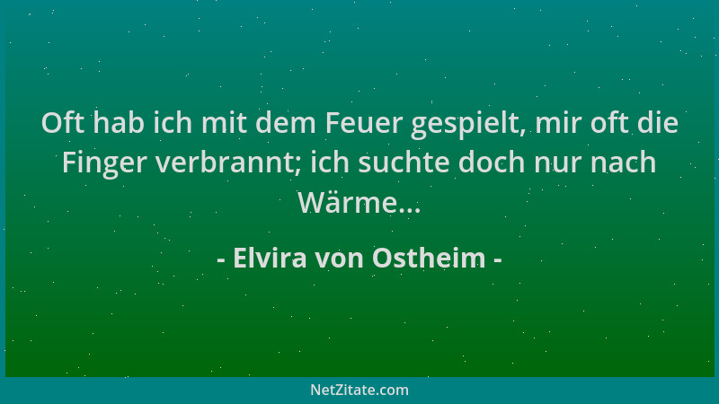 Elvira von Ostheim - Oft hab ich mit dem Feuer gespielt, mir oft die Finger verbrannt; ich suchte doch nur nach Wärme......