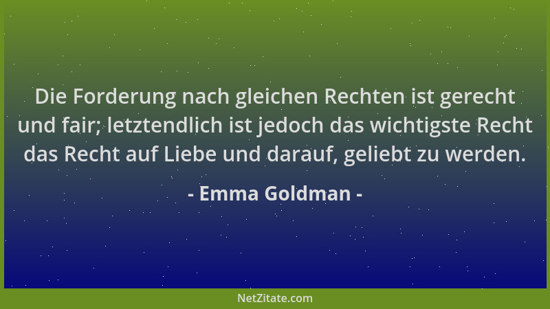 Emma Goldman - Die Forderung nach gleichen Rechten ist gerecht und fair; letztendlich ist jedoch das wichtigste Recht das R...