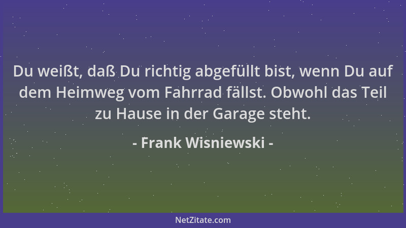 Frank Wisniewski - Du weißt, daß Du richtig abgefüllt bist, wenn Du auf dem Heimweg vom Fahrrad fällst. Obwohl das Teil zu...