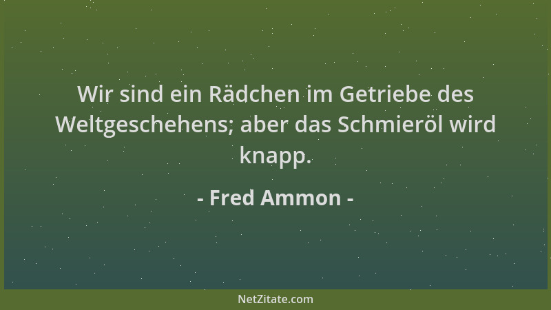 Fred Ammon - Wir sind ein Rädchen im Getriebe des Weltgeschehens; aber das Schmieröl wird knapp....