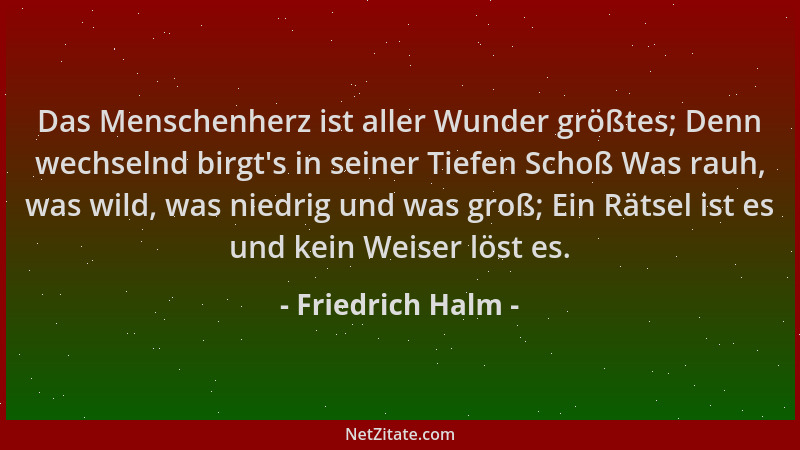 Friedrich Halm - Das Menschenherz ist aller Wunder größtes; Denn wechselnd birgt 's in seiner Tiefen Schoß Was rauh, was wil...