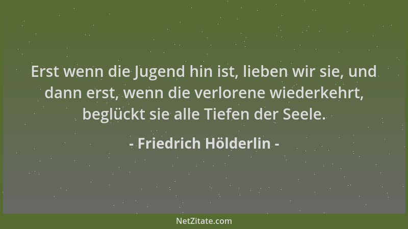 Friedrich Hölderlin - Erst wenn die Jugend hin ist, lieben wir sie, und dann erst, wenn die verlorene wiederkehrt, beglückt...