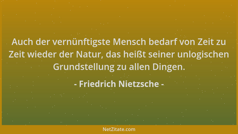 Friedrich Nietzsche - Auch der vernünftigste Mensch bedarf von Zeit zu Zeit wieder der Natur, das heißt seiner unlogischen...