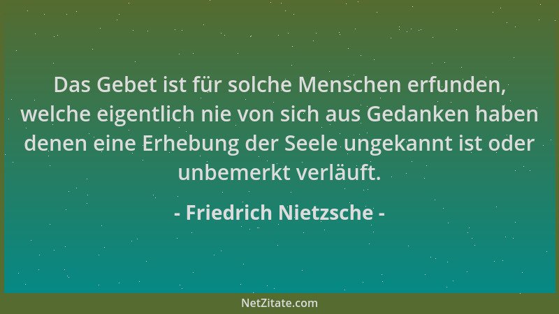 Friedrich Nietzsche - Das Gebet ist für solche Menschen erfunden, welche eigentlich nie von sich aus Gedanken haben denen e...