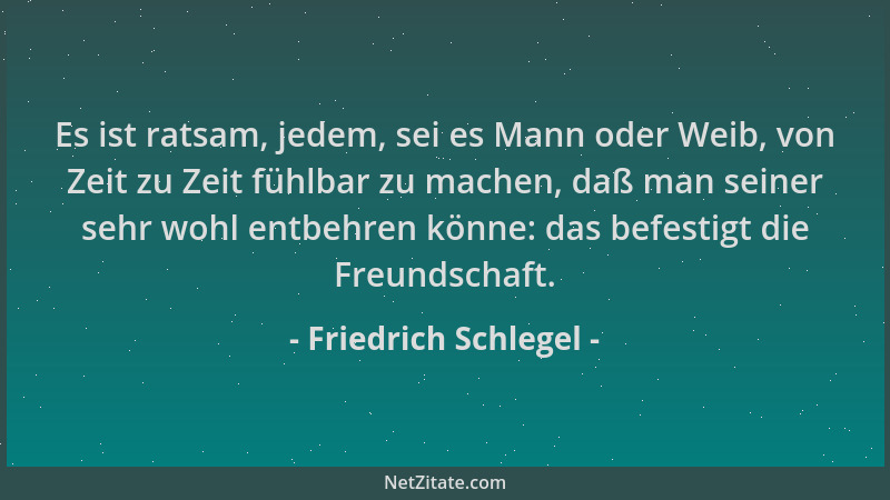 Friedrich Schlegel - Es ist ratsam, jedem, sei es Mann oder Weib, von Zeit zu Zeit fühlbar zu machen, daß man seiner sehr w...
