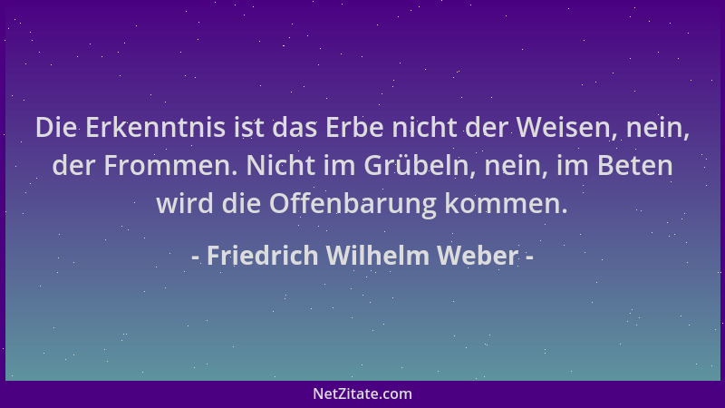 Friedrich Wilhelm Weber - Die Erkenntnis ist das Erbe nicht der Weisen, nein, der Frommen. Nicht im Grübeln, nein, im Beten...