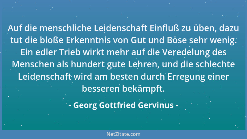 Georg Gottfried Gervinus - Auf die menschliche Leidenschaft Einfluß zu üben, dazu tut die bloße Erkenntnis von Gut und Böse...