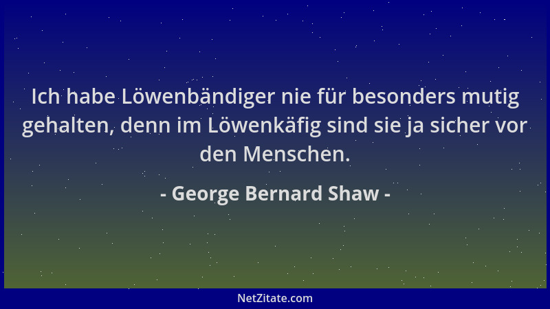 George Bernard Shaw - Ich habe Löwenbändiger nie für besonders mutig gehalten, denn im Löwenkäfig sind sie ja sicher vor de...