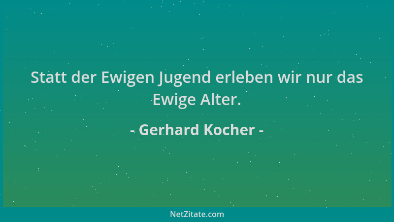 Gerhard Kocher - Statt der Ewigen Jugend erleben wir nur das Ewige Alter....