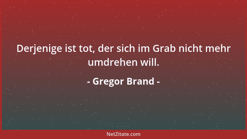 Gregor Brand - Derjenige ist tot, der sich im Grab nicht mehr umdrehen will....