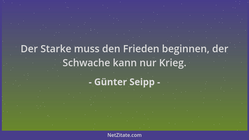 Günter Seipp - Der Starke muss den Frieden beginnen, der Schwache kann nur Krieg....