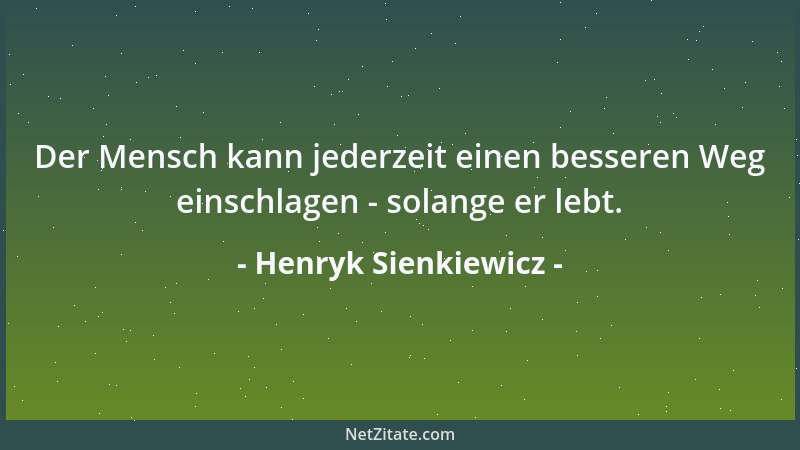 Henryk Sienkiewicz - Der Mensch kann jederzeit einen besseren Weg einschlagen - solange er lebt....
