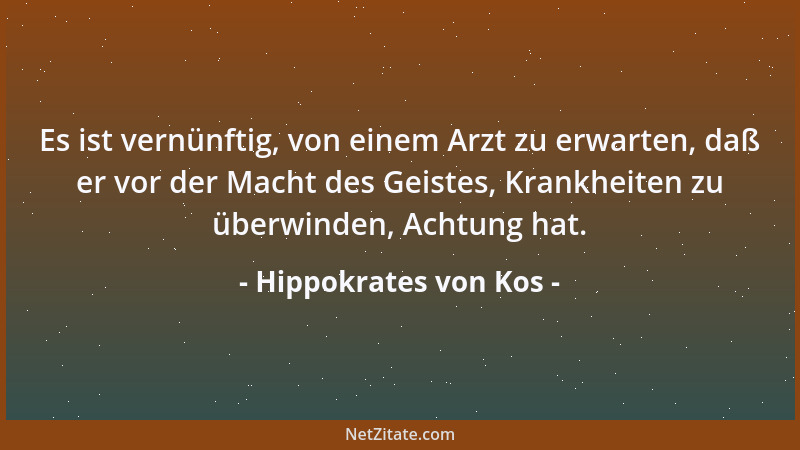 Hippokrates von Kos - Es ist vernünftig, von einem Arzt zu erwarten, daß er vor der Macht des Geistes, Krankheiten zu überw...