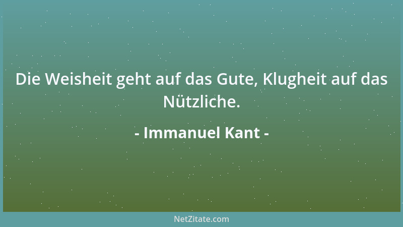 Immanuel Kant - Die Weisheit geht auf das Gute, Klugheit auf das Nützliche....