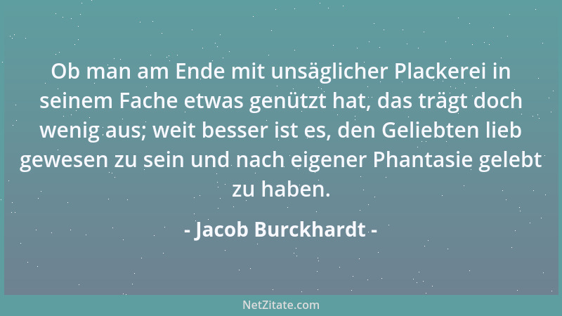 Jacob Burckhardt - Ob man am Ende mit unsäglicher Plackerei in seinem Fache etwas genützt hat, das trägt doch wenig aus; we...