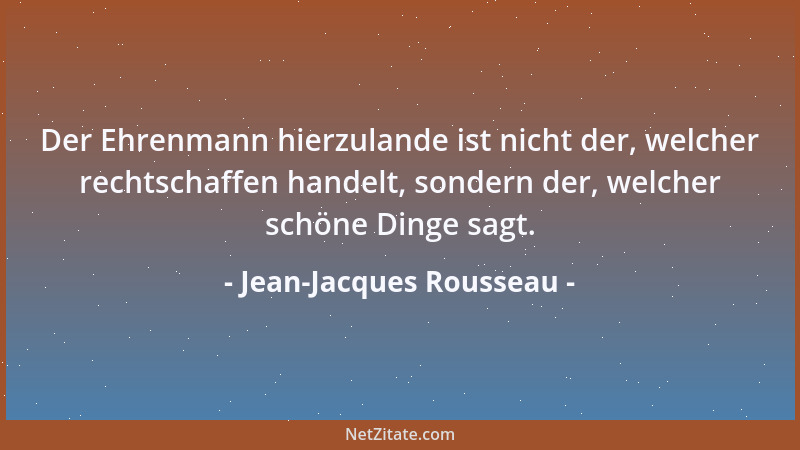 Jean-Jacques Rousseau - Der Ehrenmann hierzulande ist nicht der, welcher rechtschaffen handelt, sondern der, welcher schöne...