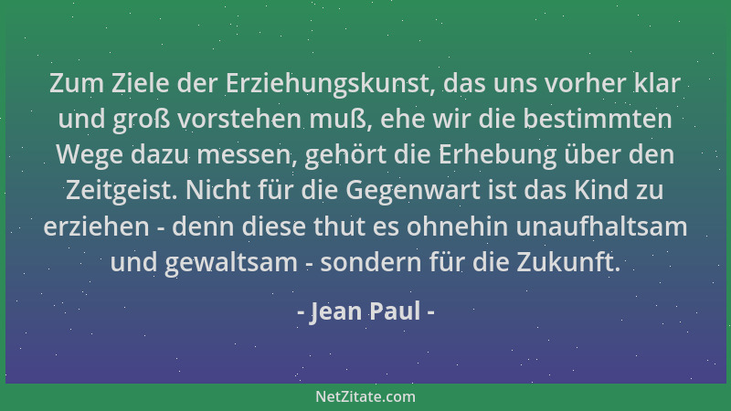 Jean Paul - Zum Ziele der Erziehungskunst, das uns vorher klar und groß vorstehen muß, ehe wir die bestimmten Wege dazu mes...