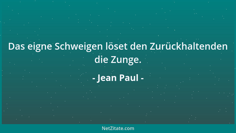 Jean Paul - Das eigne Schweigen löset den Zurückhaltenden die Zunge....