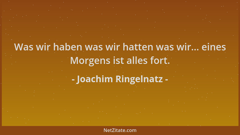 Joachim Ringelnatz - Was wir haben was wir hatten was wir... eines Morgens ist alles fort....
