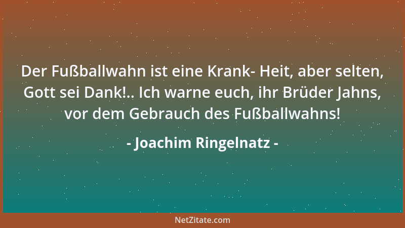 Joachim Ringelnatz - Der Fußballwahn ist eine Krank- Heit, aber selten, Gott sei Dank!.. Ich warne euch, ihr Brüder Jahns,...