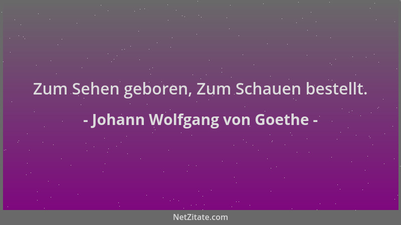 Johann Wolfgang von Goethe - Zum Sehen geboren, Zum Schauen bestellt....