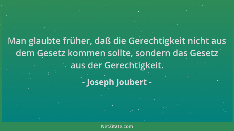 Joseph Joubert - Man glaubte früher, daß die Gerechtigkeit nicht aus dem Gesetz kommen sollte, sondern das Gesetz aus der G...
