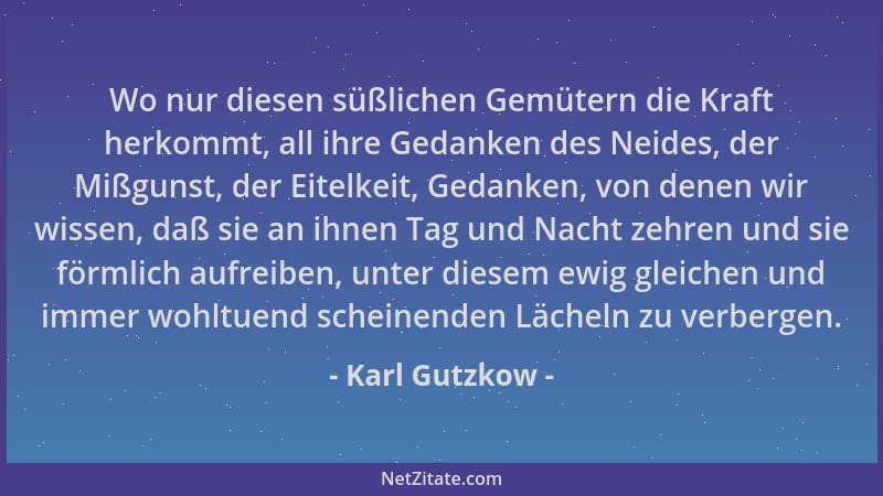 Karl Gutzkow - Wo nur diesen süßlichen Gemütern die Kraft herkommt, all ihre Gedanken des Neides, der Mißgunst, der Eitelke...
