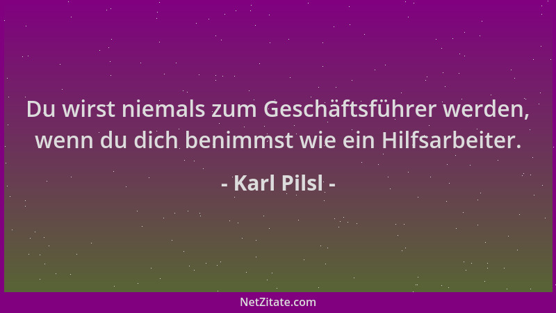 Karl Pilsl - Du wirst niemals zum Geschäftsführer werden, wenn du dich benimmst wie ein Hilfsarbeiter....