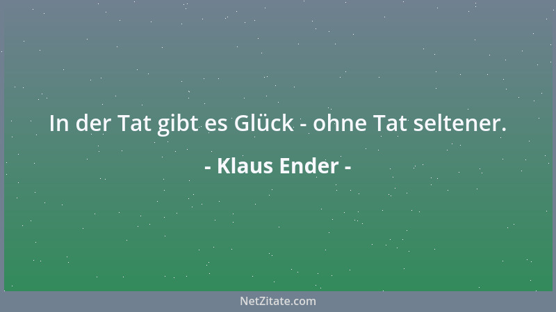 Klaus Ender - In der Tat gibt es Glück - ohne Tat seltener....