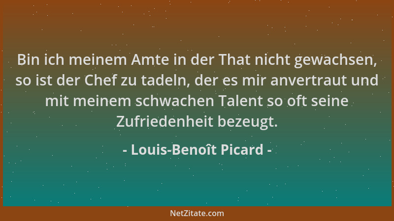 Louis-Benoît Picard - Bin ich meinem Amte in der That nicht gewachsen, so ist der Chef zu tadeln, der es mir anvertraut und...