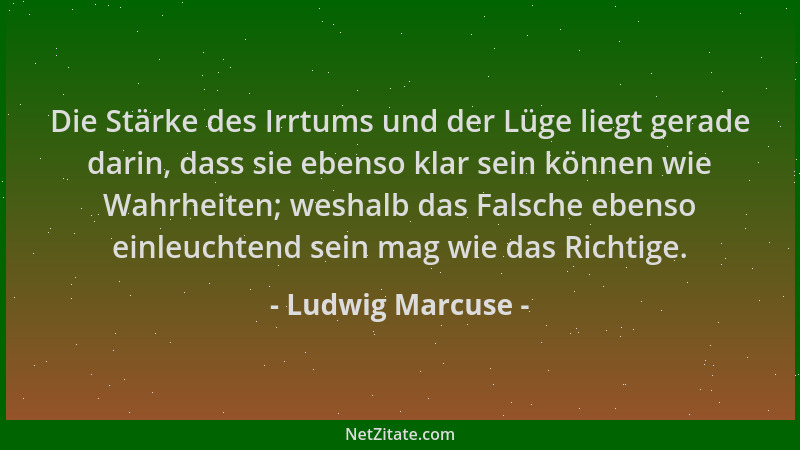 Ludwig Marcuse - Die Stärke des Irrtums und der Lüge liegt gerade darin, dass sie ebenso klar sein können wie Wahrheiten; w...