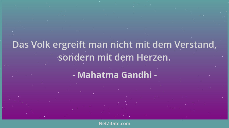 Mahatma Gandhi - Das Volk ergreift man nicht mit dem Verstand, sondern mit dem Herzen....