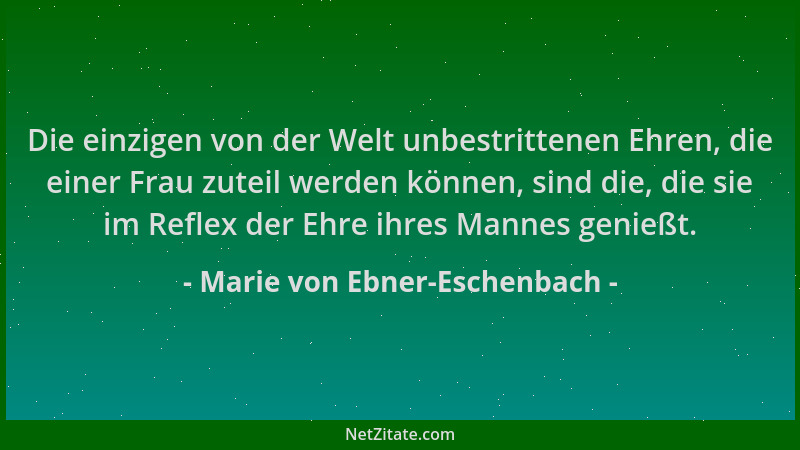 Marie von Ebner-Eschenbach - Die einzigen von der Welt unbestrittenen Ehren, die einer Frau zuteil werden können, sind die,...