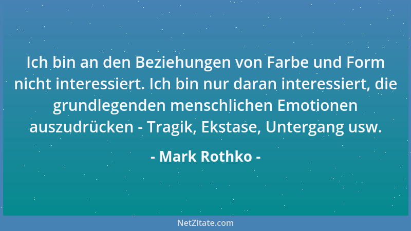 Mark Rothko - Ich bin an den Beziehungen von Farbe und Form nicht interessiert. Ich bin nur daran interessiert, die grundle...