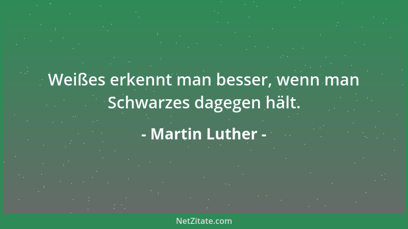 Martin Luther - Weißes erkennt man besser, wenn man Schwarzes dagegen hält....
