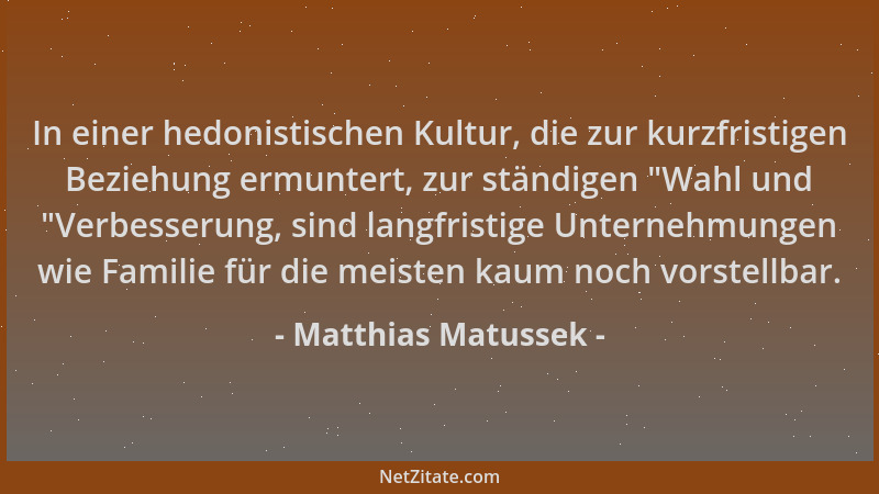 Matthias Matussek - In einer hedonistischen Kultur, die zur kurzfristigen Beziehung ermuntert, zur ständigen  "Wahl und  "Ver...
