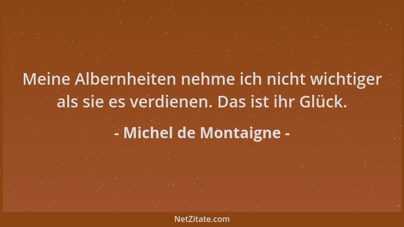 Michel de Montaigne - Meine Albernheiten nehme ich nicht wichtiger als sie es verdienen. Das ist ihr Glück....