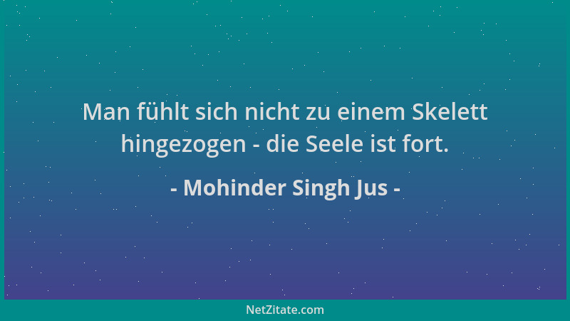 Mohinder Singh Jus - Man fühlt sich nicht zu einem Skelett hingezogen - die Seele ist fort....