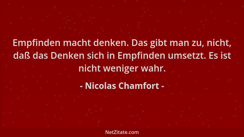 Nicolas Chamfort - Empfinden macht denken. Das gibt man zu, nicht, daß das Denken sich in Empfinden umsetzt. Es ist nicht w...