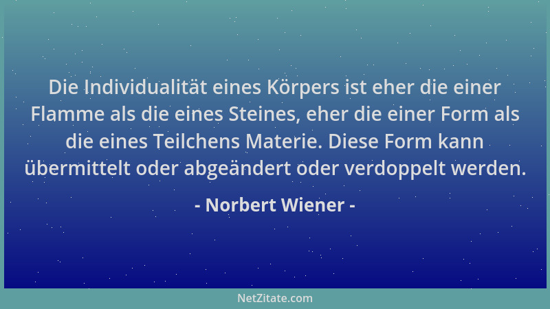 Norbert Wiener - Die Individualität eines Körpers ist eher die einer Flamme als die eines Steines, eher die einer Form als...