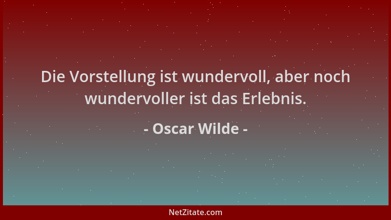 Oscar Wilde - Die Vorstellung ist wundervoll, aber noch wundervoller ist das Erlebnis....