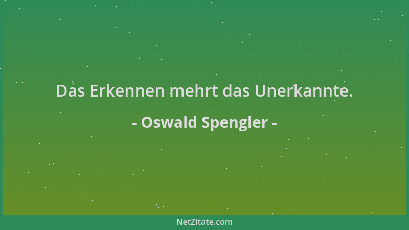 Oswald Spengler - Das Erkennen mehrt das Unerkannte....