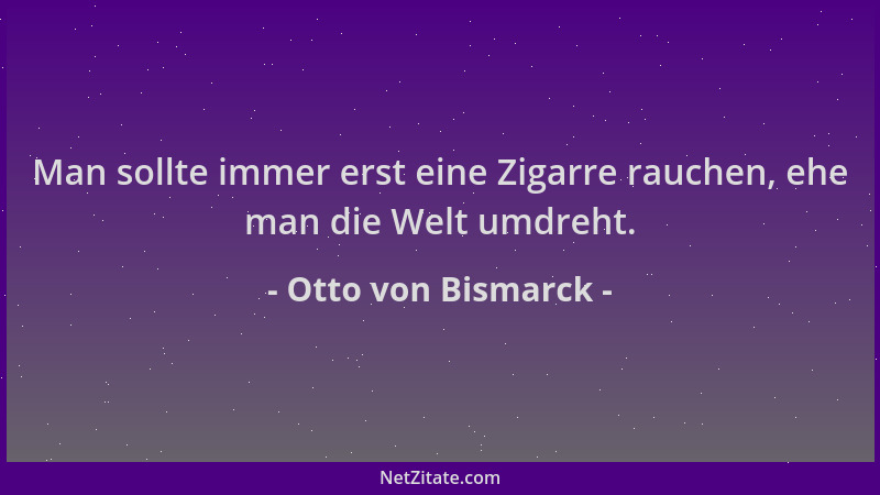 Otto von Bismarck - Man sollte immer erst eine Zigarre rauchen, ehe man die Welt umdreht....