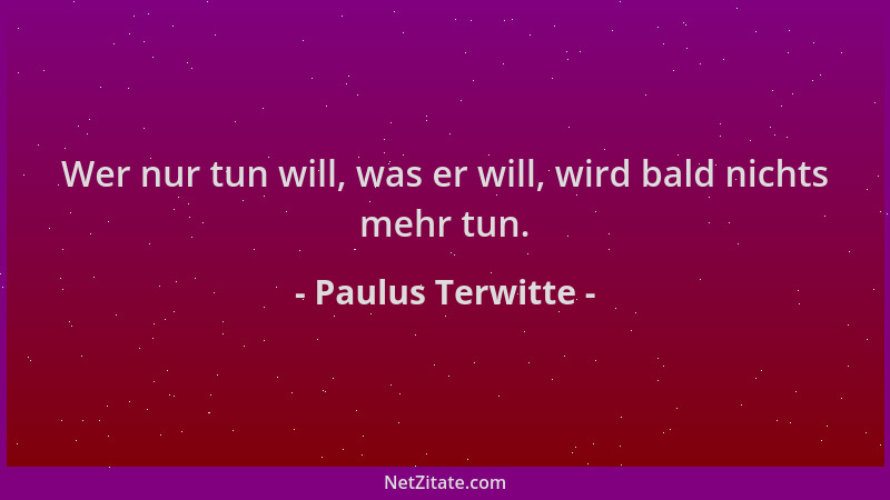 Paulus Terwitte - Wer nur tun will, was er will, wird bald nichts mehr tun....