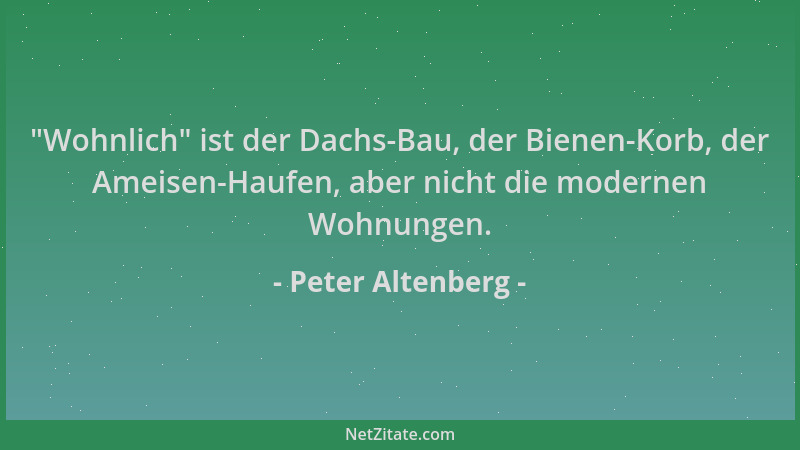 Peter Altenberg -  "Wohnlich " ist der Dachs-Bau, der Bienen-Korb, der Ameisen-Haufen, aber nicht die modernen Wohnungen....