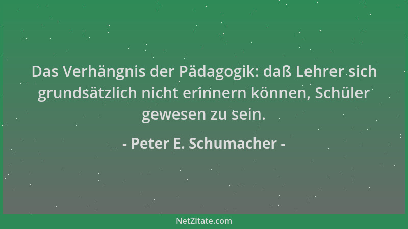 Peter E. Schumacher - Das Verhängnis der Pädagogik: daß Lehrer sich grundsätzlich nicht erinnern können, Schüler gewesen zu...