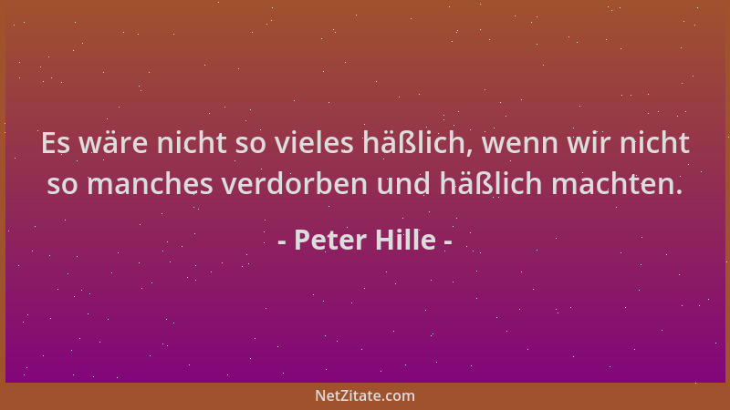 Peter Hille - Es wäre nicht so vieles häßlich, wenn wir nicht so manches verdorben und häßlich machten....