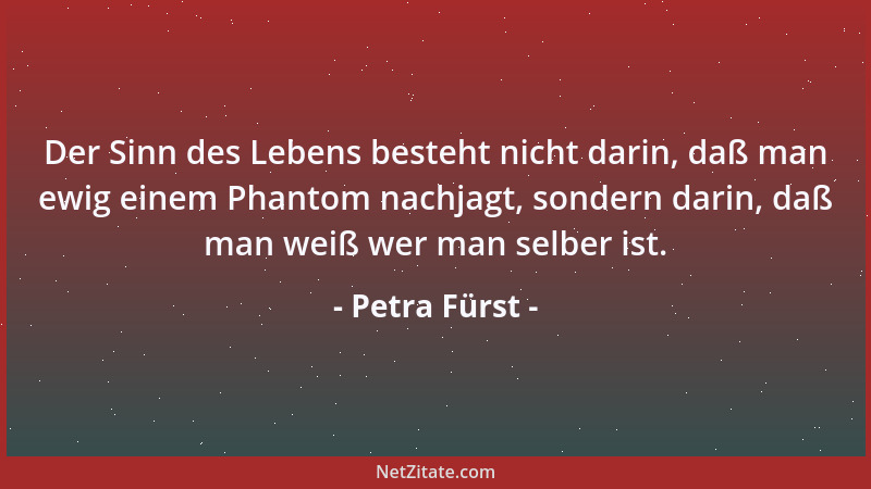 Petra Fürst - Der Sinn des Lebens besteht nicht darin, daß man ewig einem Phantom nachjagt, sondern darin, daß man weiß wer...